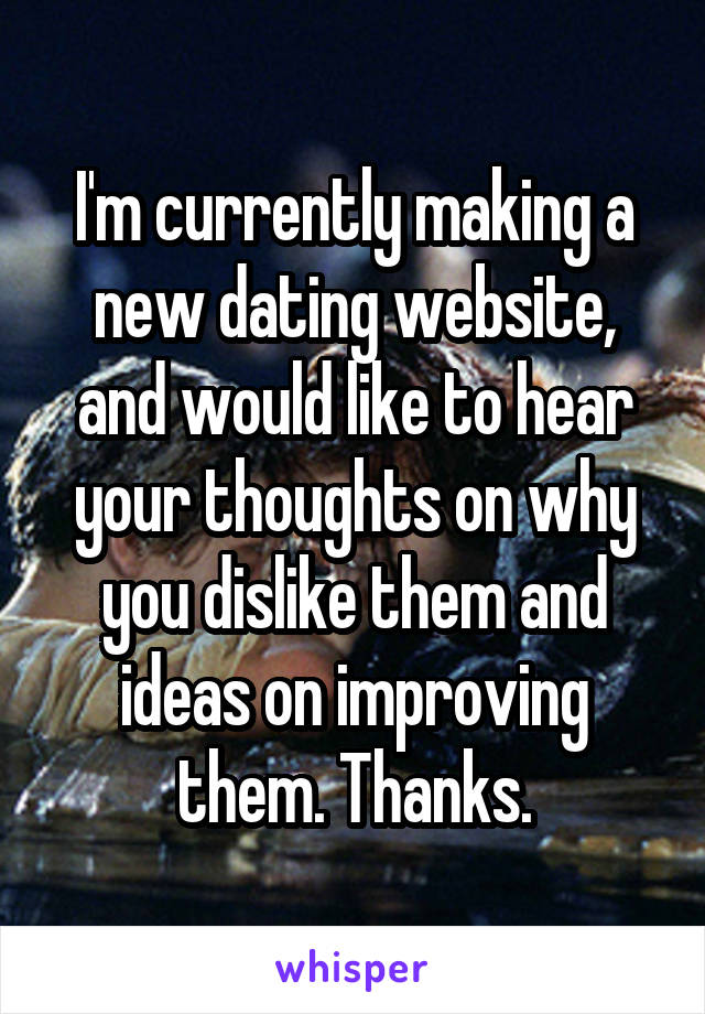 I'm currently making a new dating website, and would like to hear your thoughts on why you dislike them and ideas on improving them. Thanks.