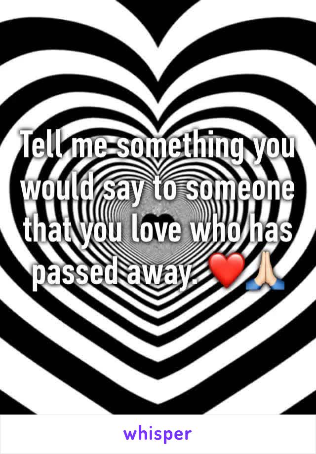 Tell me something you would say to someone that you love who has passed away. ❤️🙏🏻