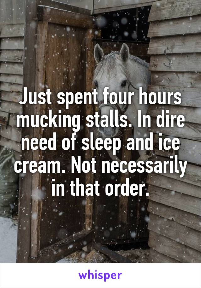 Just spent four hours mucking stalls. In dire need of sleep and ice cream. Not necessarily in that order.