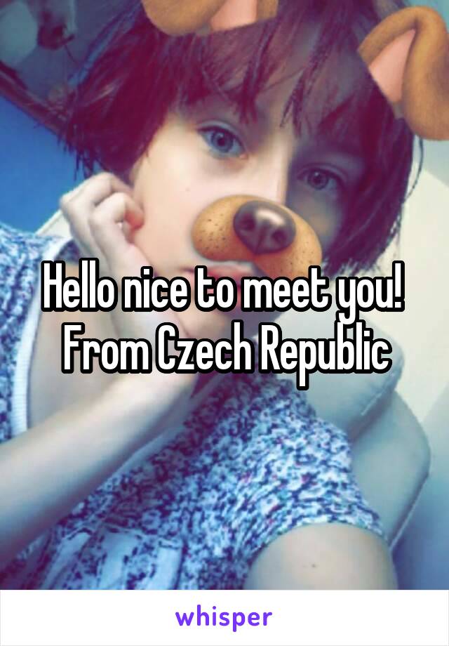 Hello nice to meet you! 
From Czech Republic