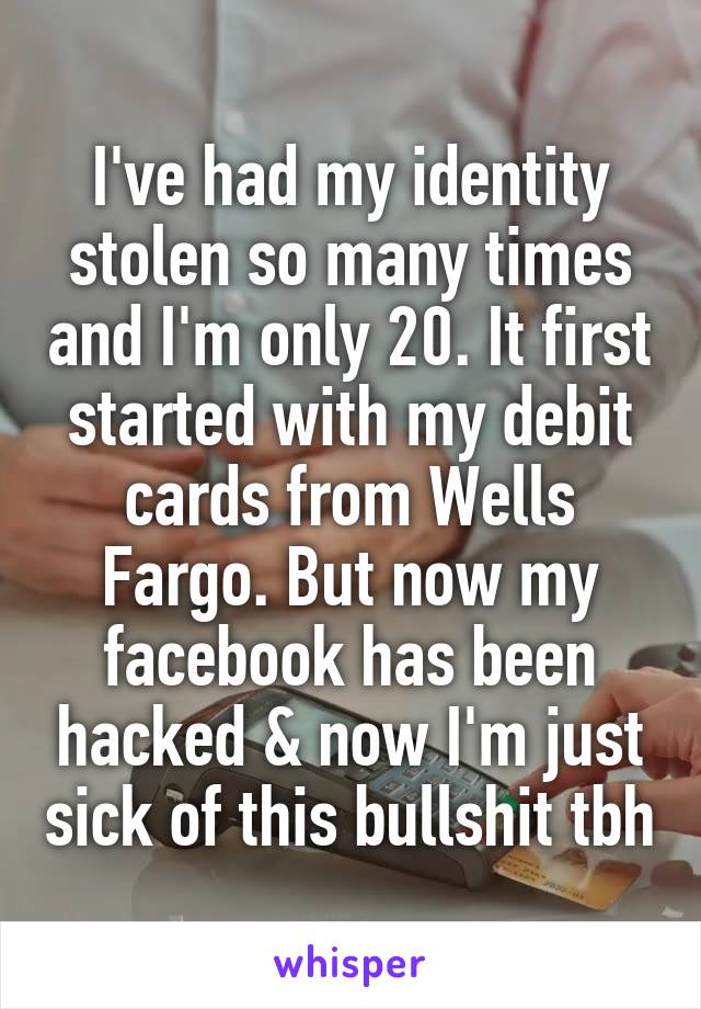 I've had my identity stolen so many times and I'm only 20. It first started with my debit cards from Wells Fargo. But now my facebook has been hacked & now I'm just sick of this bullshit tbh