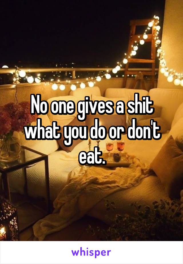 No one gives a shit what you do or don't eat.