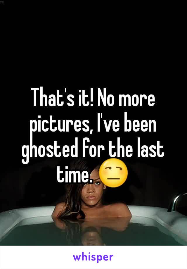 That's it! No more pictures, I've been ghosted for the last time. 😒