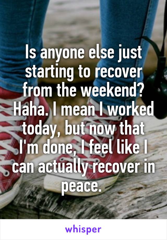 Is anyone else just starting to recover from the weekend? Haha. I mean I worked today, but now that I'm done, I feel like I can actually recover in peace. 