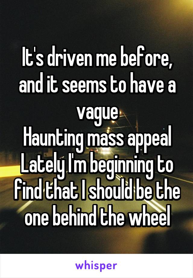 It's driven me before, and it seems to have a vague
Haunting mass appeal
Lately I'm beginning to find that I should be the one behind the wheel