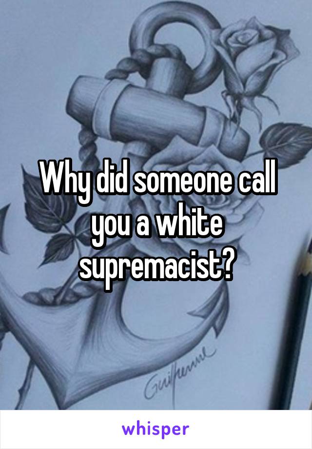 Why did someone call you a white supremacist?