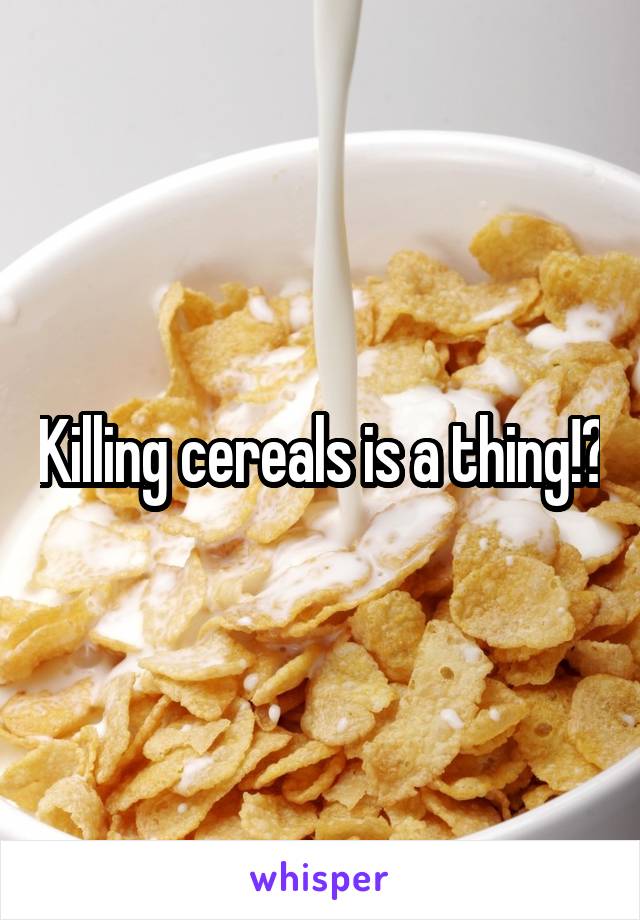 Killing cereals is a thing!?