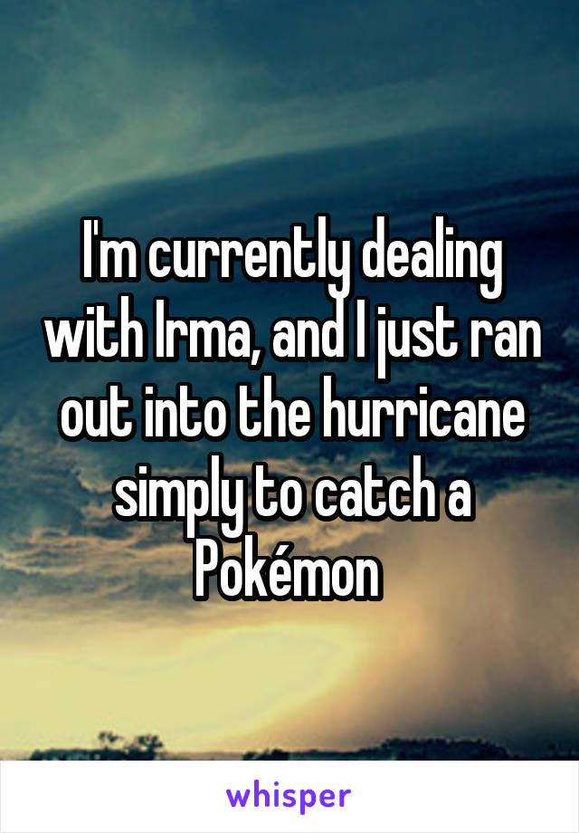 I'm currently dealing with Irma, and I just ran out into the hurricane simply to catch a Pokémon 