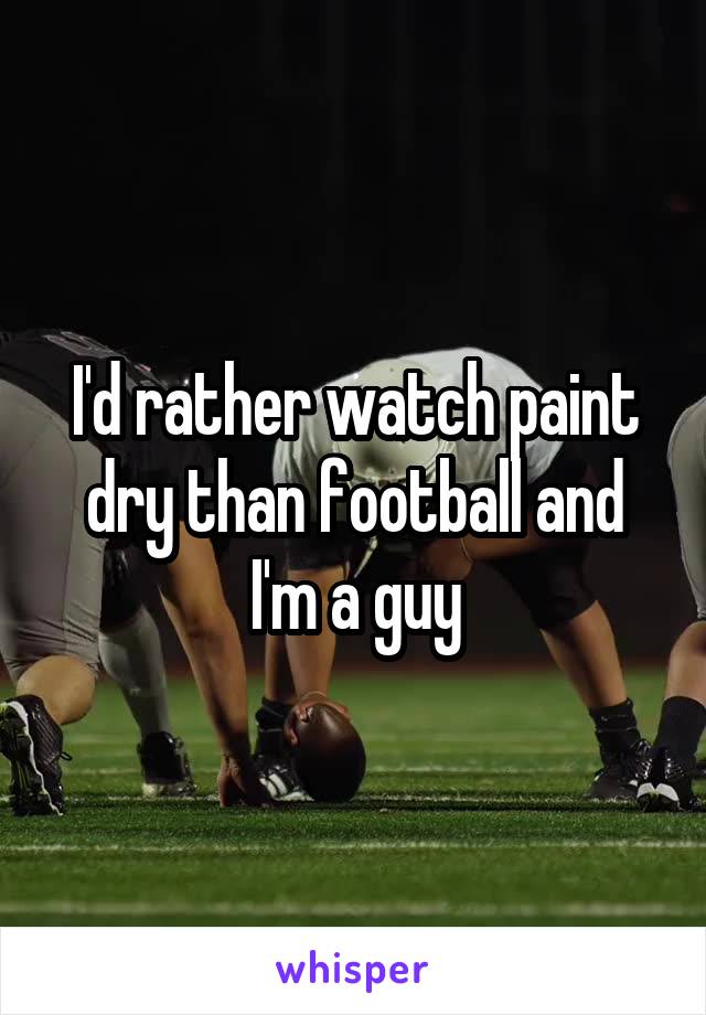 I'd rather watch paint dry than football and I'm a guy