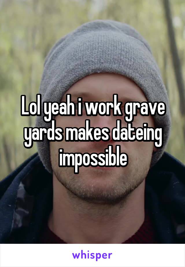 Lol yeah i work grave yards makes dateing impossible