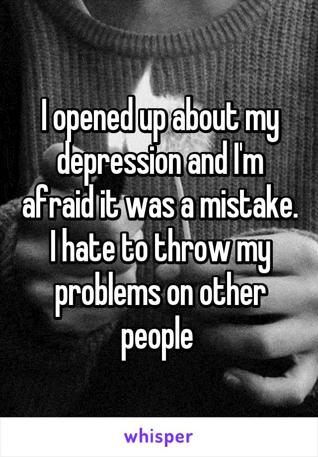 I opened up about my depression and I'm afraid it was a mistake.
I hate to throw my problems on other people 