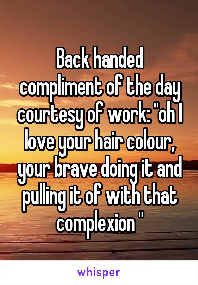 Back handed compliment of the day courtesy of work: "oh I love your hair colour, your brave doing it and pulling it of with that complexion "