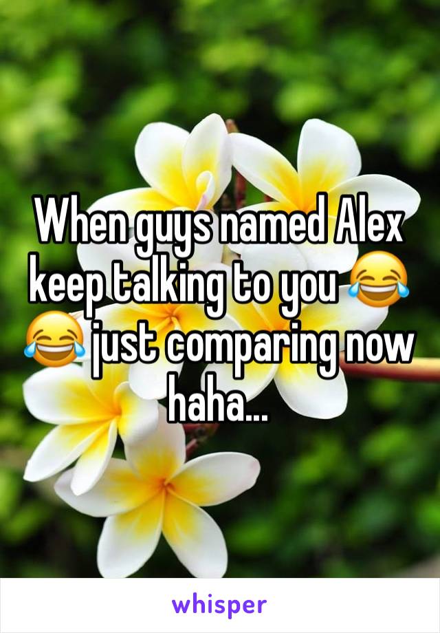 When guys named Alex keep talking to you 😂😂 just comparing now haha...