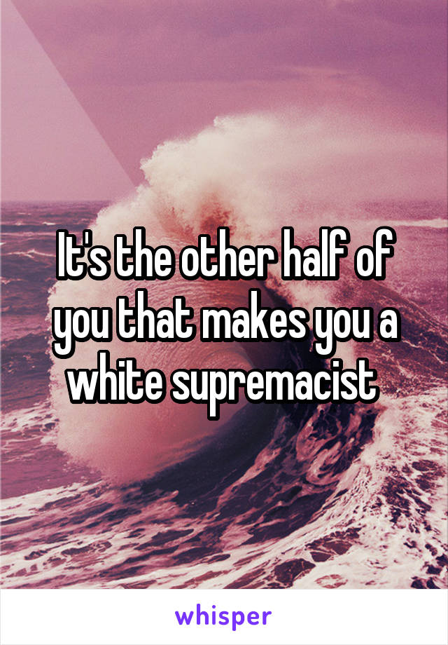 It's the other half of you that makes you a white supremacist 