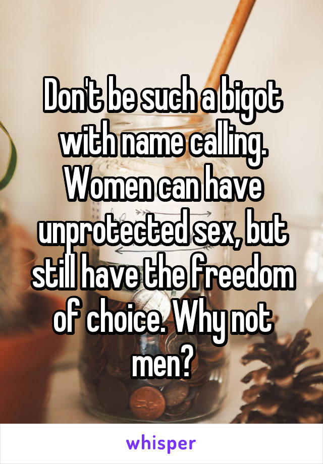 Don't be such a bigot with name calling. Women can have unprotected sex, but still have the freedom of choice. Why not men?