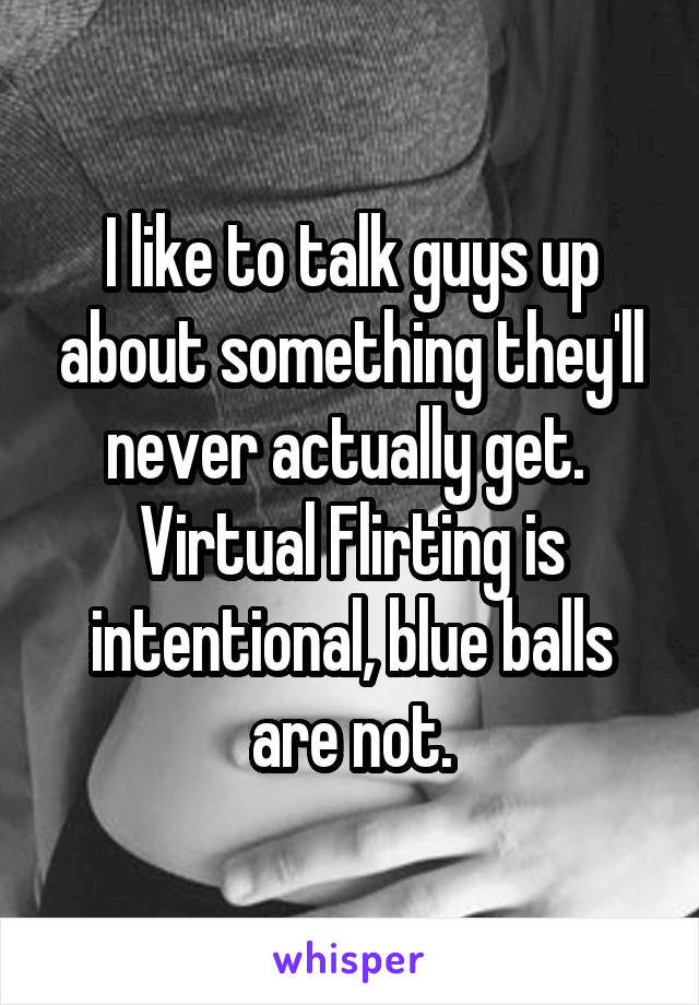 I like to talk guys up about something they'll never actually get. 
Virtual Flirting is intentional, blue balls are not.