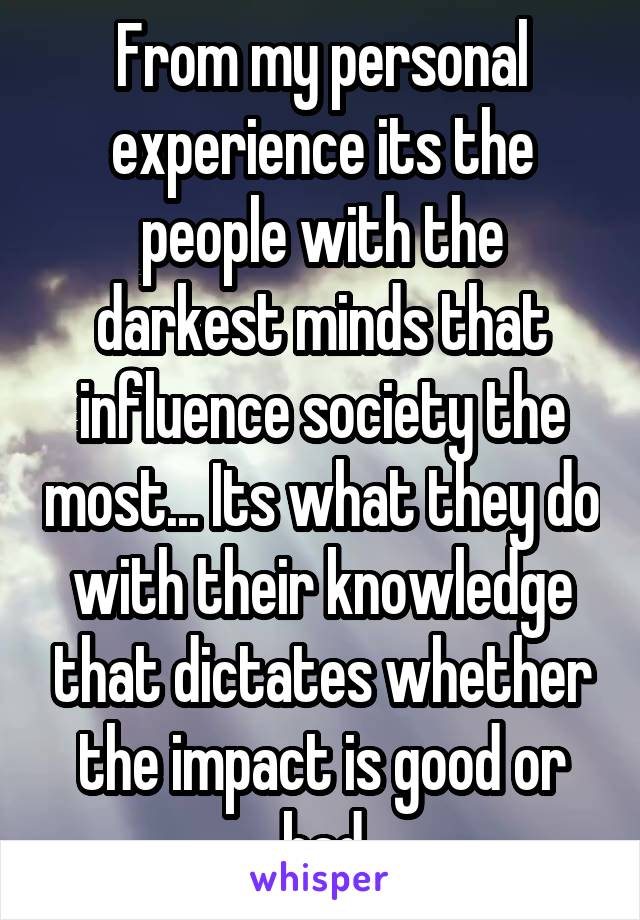 From my personal experience its the people with the darkest minds that influence society the most... Its what they do with their knowledge that dictates whether the impact is good or bad