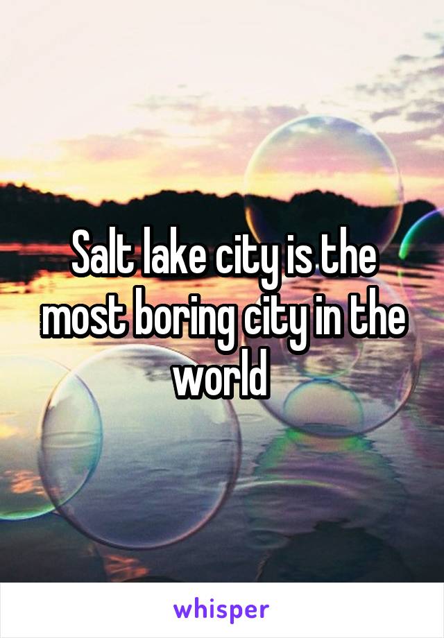 Salt lake city is the most boring city in the world 