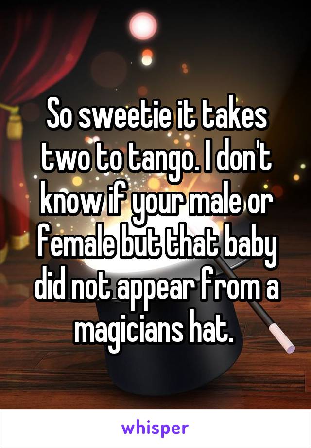 So sweetie it takes two to tango. I don't know if your male or female but that baby did not appear from a magicians hat. 