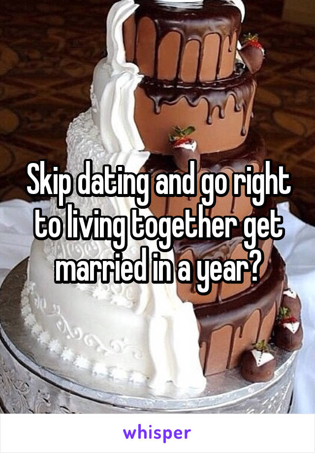 Skip dating and go right to living together get married in a year?