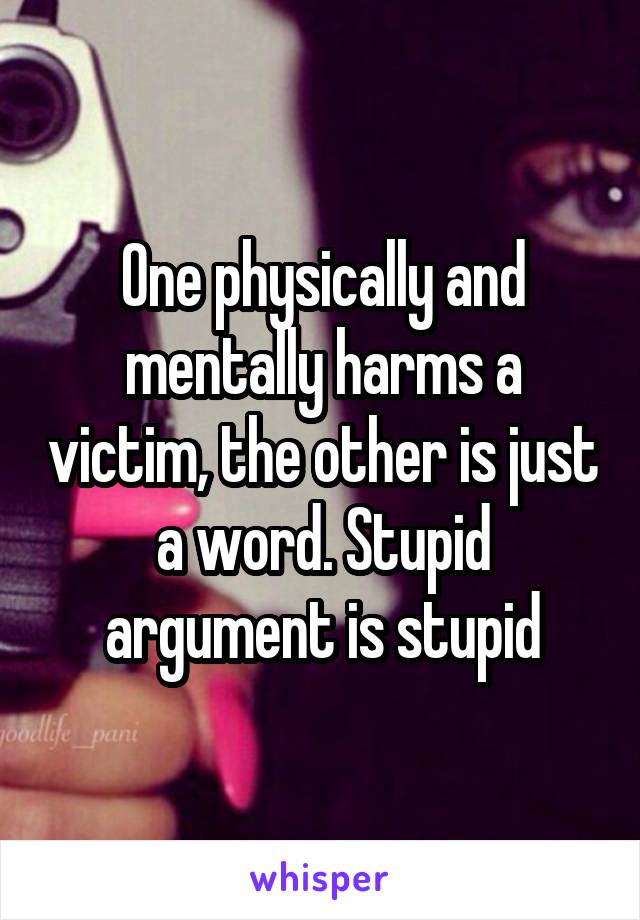 One physically and mentally harms a victim, the other is just a word. Stupid argument is stupid