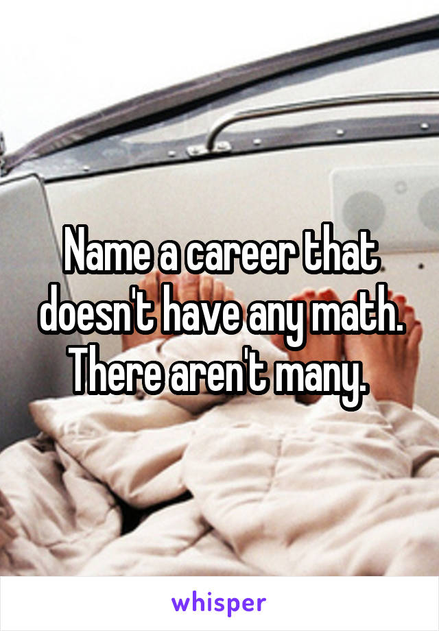 Name a career that doesn't have any math. There aren't many. 