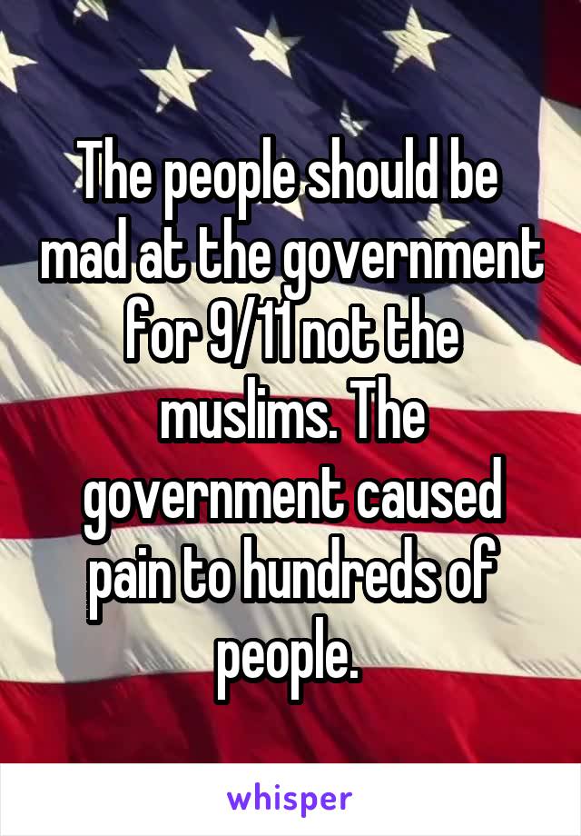 The people should be  mad at the government for 9/11 not the muslims. The government caused pain to hundreds of people. 