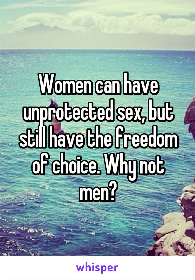 Women can have unprotected sex, but still have the freedom of choice. Why not men?