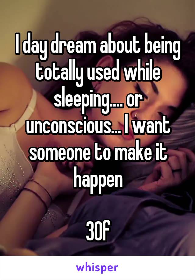 I day dream about being totally used while sleeping.... or unconscious... I want someone to make it happen

30f