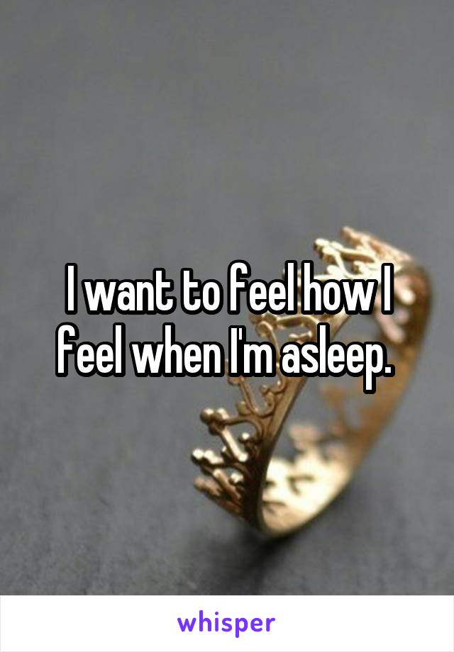 I want to feel how I feel when I'm asleep. 