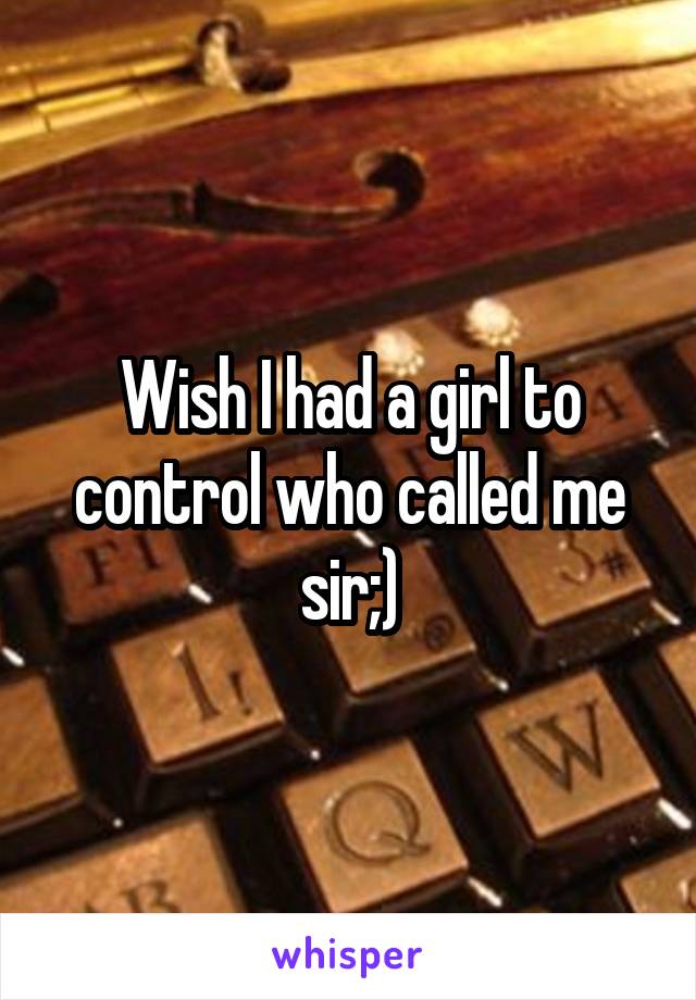 Wish I had a girl to control who called me sir;)