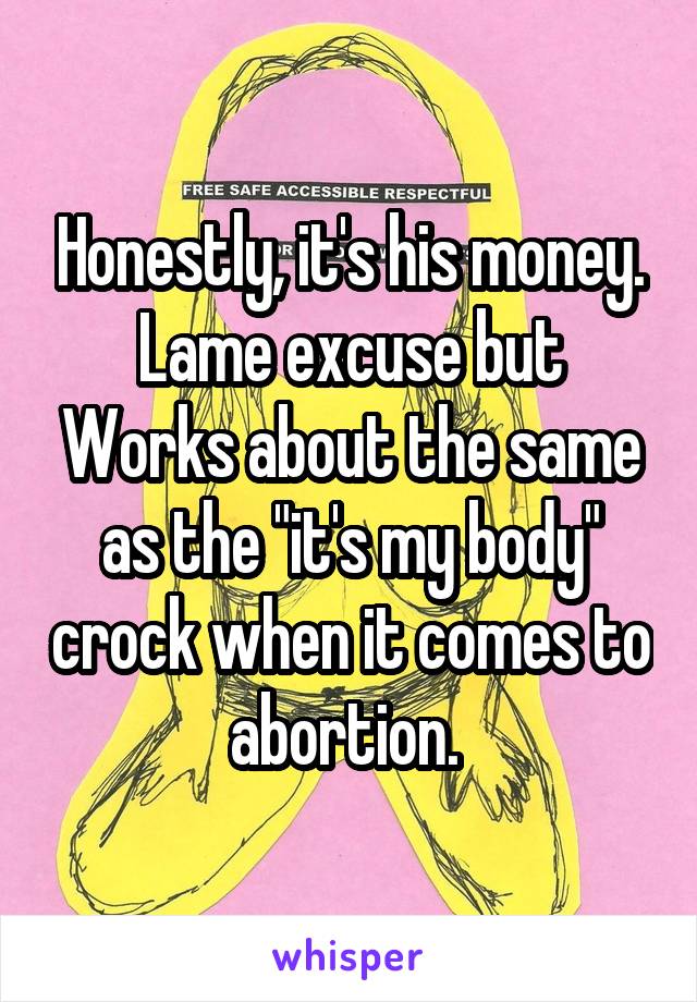 Honestly, it's his money. Lame excuse but Works about the same as the "it's my body" crock when it comes to abortion. 