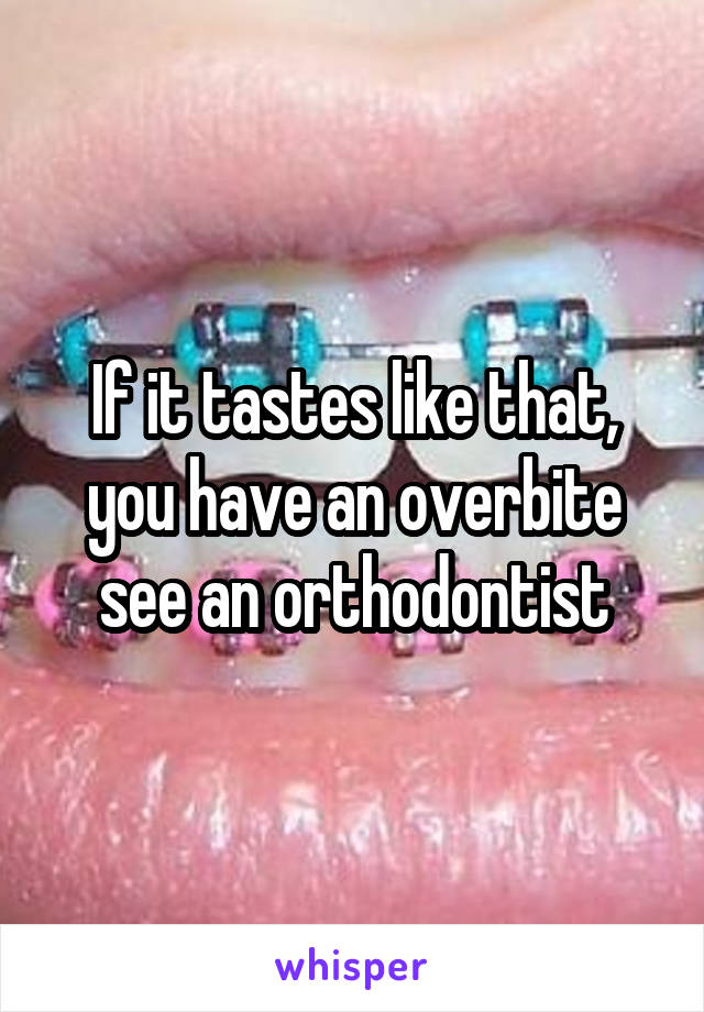 If it tastes like that, you have an overbite see an orthodontist