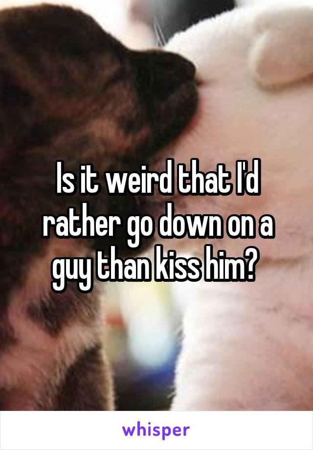 Is it weird that I'd rather go down on a guy than kiss him? 