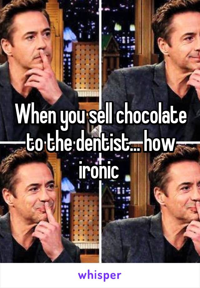 When you sell chocolate to the dentist... how ironic 