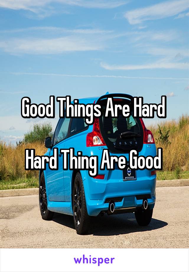 Good Things Are Hard 

Hard Thing Are Good 