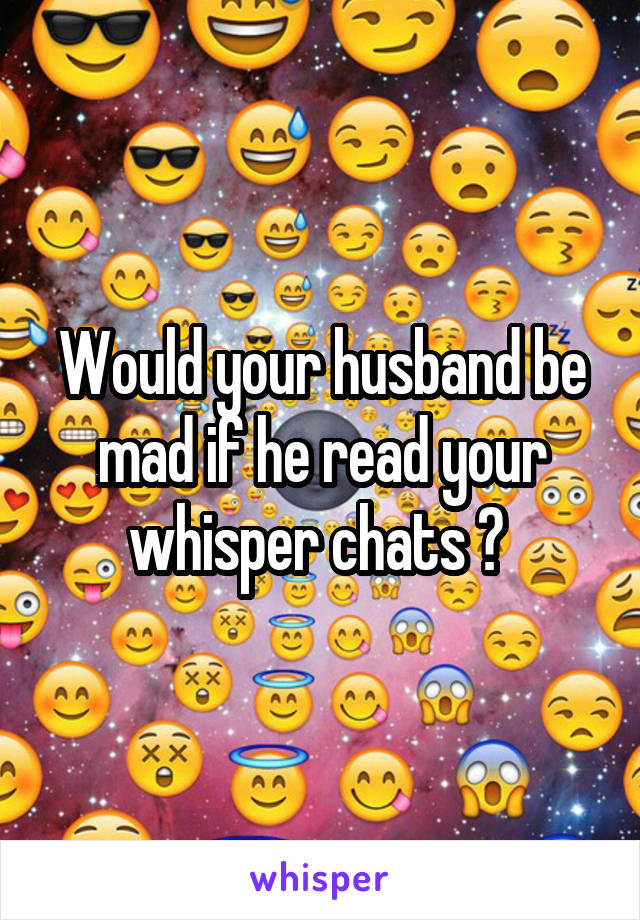 Would your husband be mad if he read your whisper chats ? 