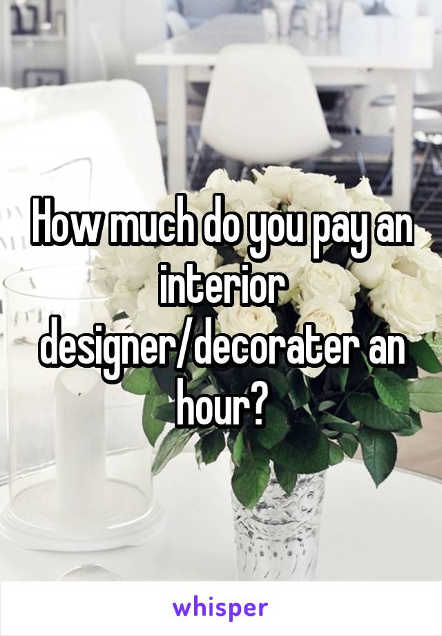 How much do you pay an interior designer/decorater an hour?