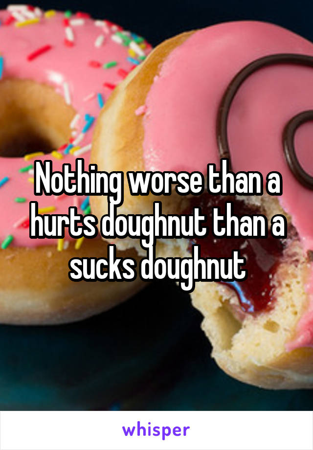 Nothing worse than a hurts doughnut than a sucks doughnut