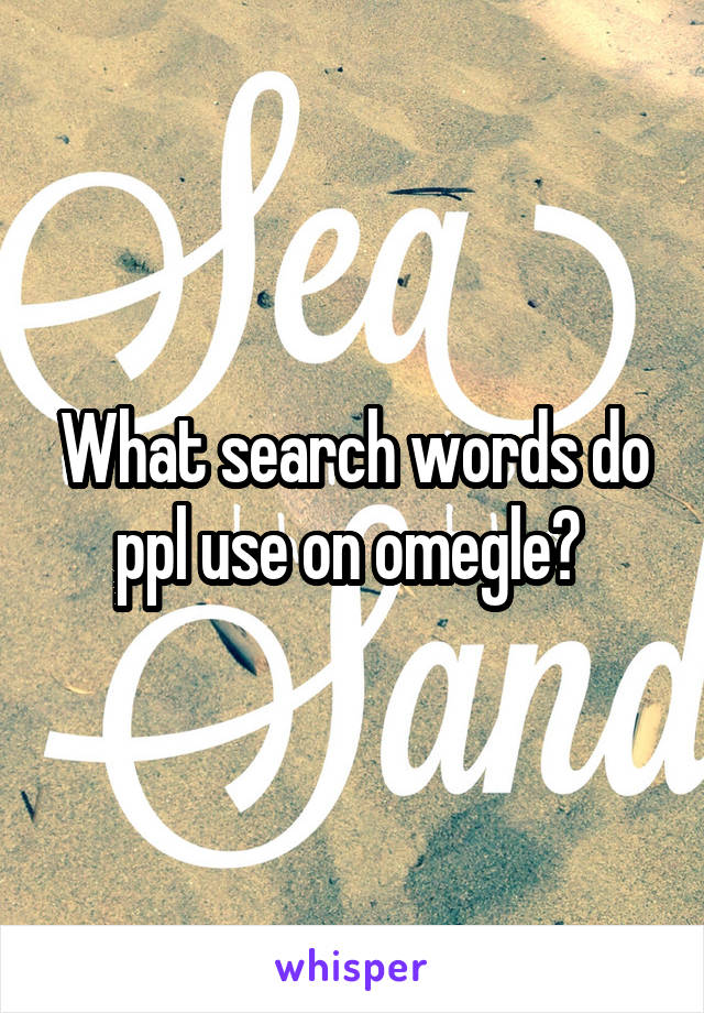 What search words do ppl use on omegle? 