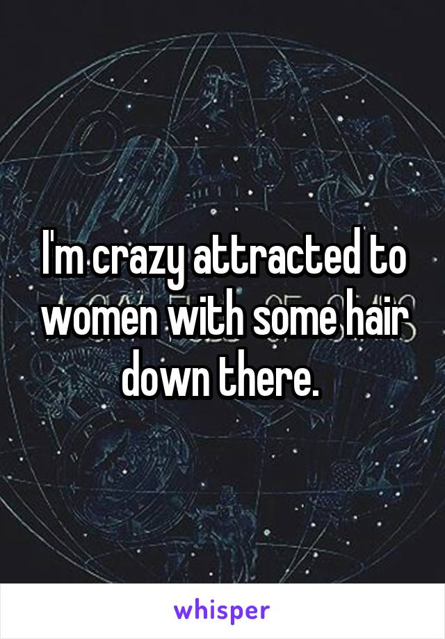 I'm crazy attracted to women with some hair down there. 