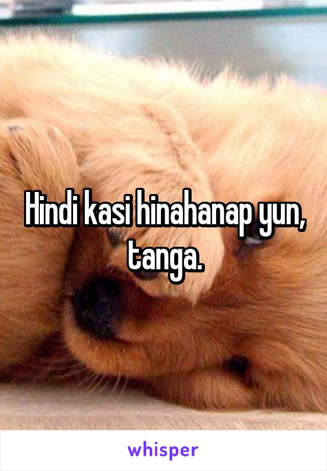 Hindi kasi hinahanap yun, tanga.