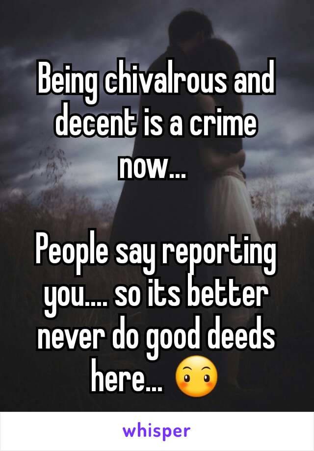 Being chivalrous and decent is a crime now... 

People say reporting you.... so its better never do good deeds here... 😶