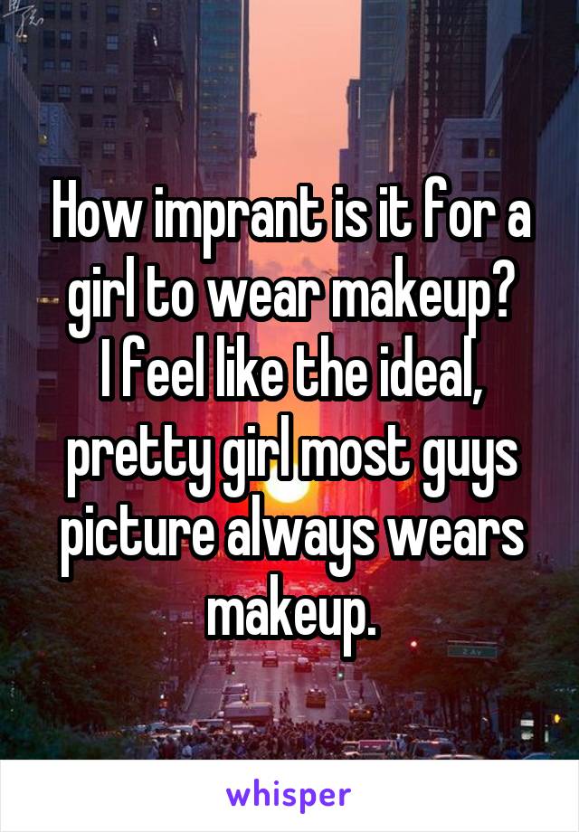 How imprant is it for a girl to wear makeup?
I feel like the ideal, pretty girl most guys picture always wears makeup.