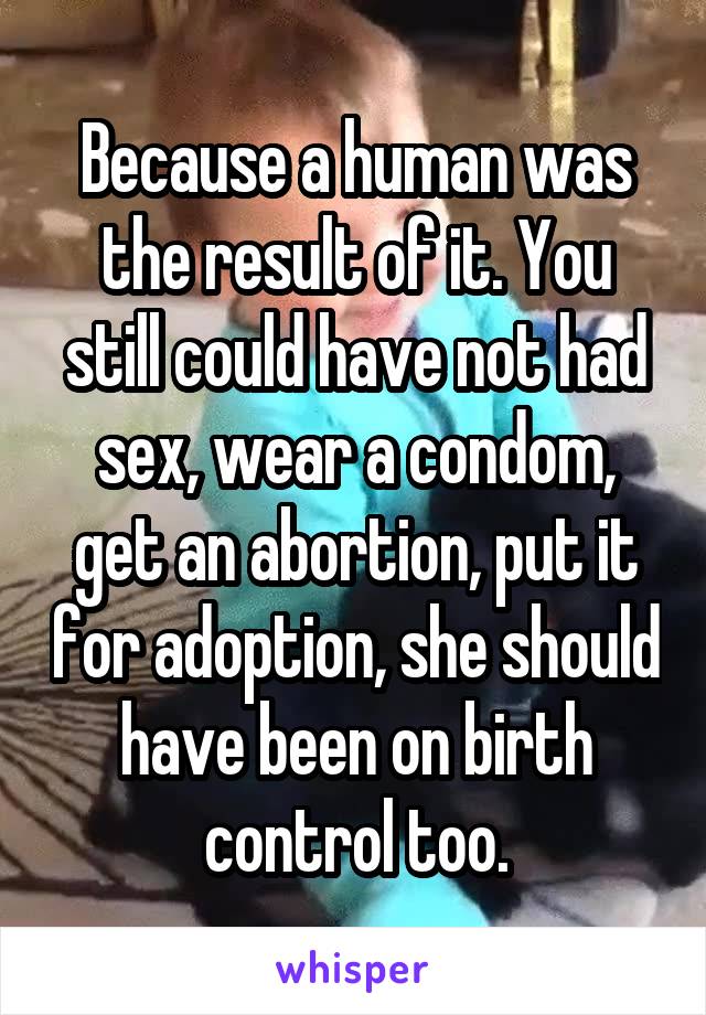 Because a human was the result of it. You still could have not had sex, wear a condom, get an abortion, put it for adoption, she should have been on birth control too.