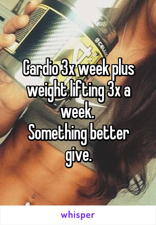 Cardio 3x week plus weight lifting 3x a week. 
Something better give.