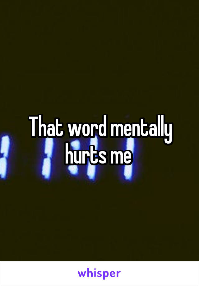 That word mentally hurts me 