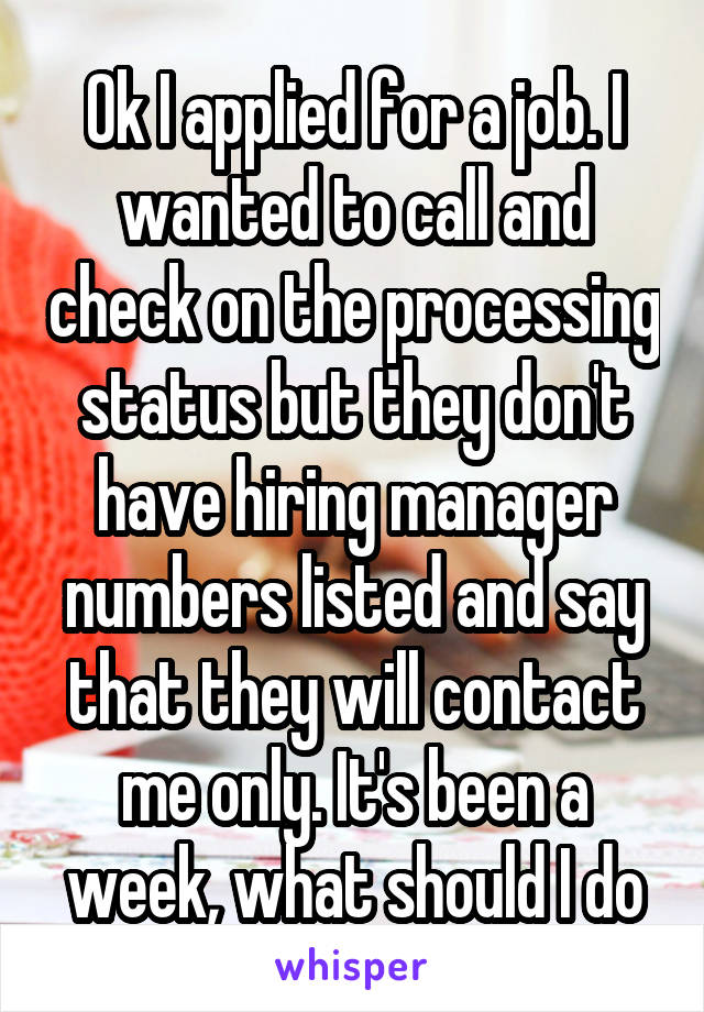 Ok I applied for a job. I wanted to call and check on the processing status but they don't have hiring manager numbers listed and say that they will contact me only. It's been a week, what should I do