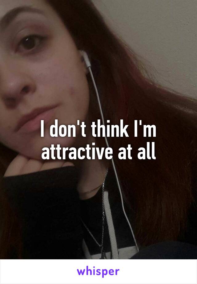 I don't think I'm attractive at all