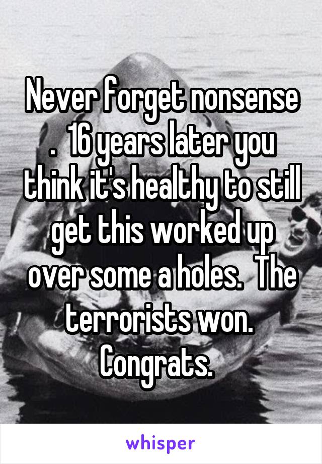 Never forget nonsense .  16 years later you think it's healthy to still get this worked up over some a holes.  The terrorists won.  Congrats.  